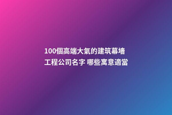 100個高端大氣的建筑幕墻工程公司名字 哪些寓意適當